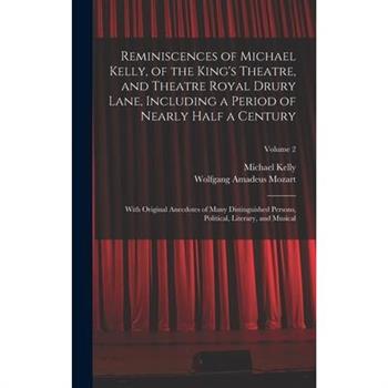 Reminiscences of Michael Kelly, of the King’s Theatre, and Theatre Royal Drury Lane, Including a Period of Nearly Half a Century; With Original Anecdotes of Many Distinguished Persons, Political, Lite