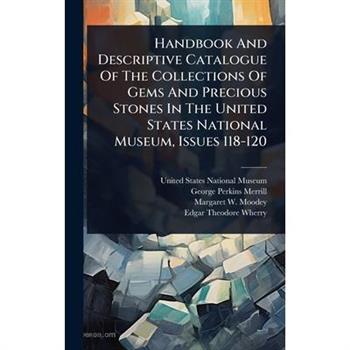 Handbook And Descriptive Catalogue Of The Collections Of Gems And Precious Stones In The United States National Museum, Issues 118-120