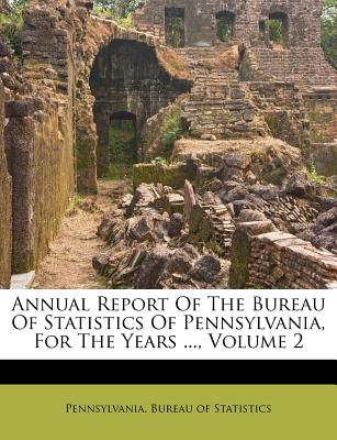 Annual Report of the Bureau of Statistics of Pennsylvania, for the Years ..., Volume 2