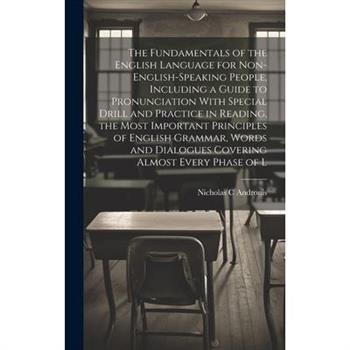 The Fundamentals of the English Language for Non-English-speaking People, Including a Guide to Pronunciation With Special Drill and Practice in Reading, the Most Important Principles of English Gramma