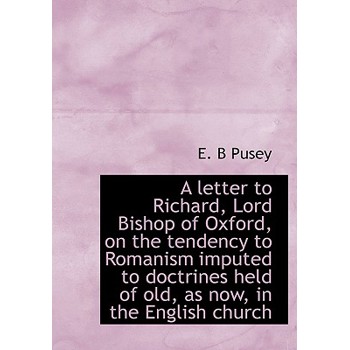 A Letter to Richard, Lord Bishop of Oxford, on the Tendency to Romanism Imputed to Doctrines Held of Old, as Now, in the English Church