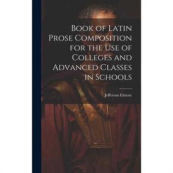 Book of Latin Prose Composition for the use of Colleges and Advanced Classes in Schools