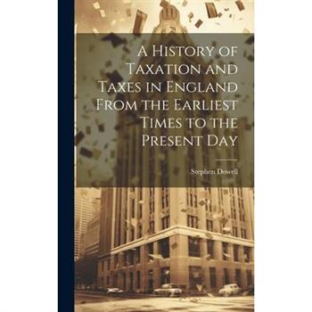 A History of Taxation and Taxes in England From the Earliest Times to the Present Day