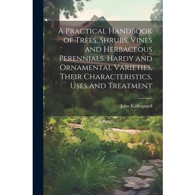 A Practical Handbook of Trees, Shrubs, Vines and Herbaceous Perennials. Hardy and Ornamental Varieties, Their Characteristics, Uses and Treatment