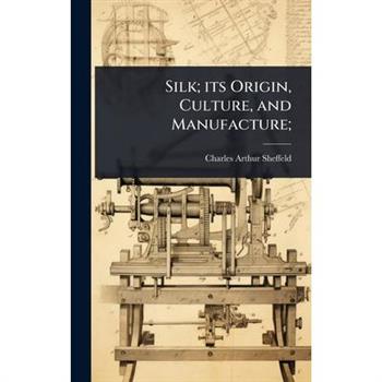 Silk; its Origin, Culture, and Manufacture;