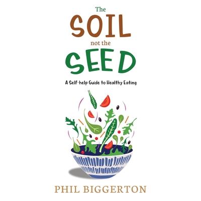 The Soil not the Seed - A Self-help Guide to Healthy Eating