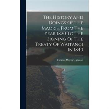 The History And Doings Of The Maoris, From The Year 1820 To The Signing Of The Treaty Of Waitangi In 1840