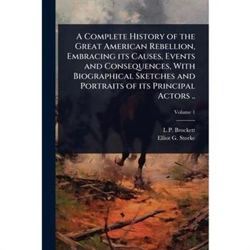 A Complete History of the Great American Rebellion, Embracing its Causes, Events and Consequences, With Biographical Sketches and Portraits of its Principal Actors ..