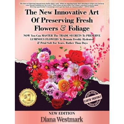 The New Innovative Art Of Preserving Fresh Flowers & Foliage NOW You Can MASTER The TRADE SECRETS To PRESERVE LUMINOUS FLOWERS To Remain Freshly Hydrated & Petal Soft For Years, Rather Than Days