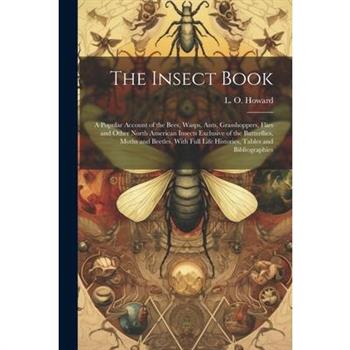 The Insect Book; a Popular Account of the Bees, Wasps, Ants, Grasshoppers, Flies and Other North American Insects Exclusive of the Butterflies, Moths and Beetles, With Full Life Histories, Tables and