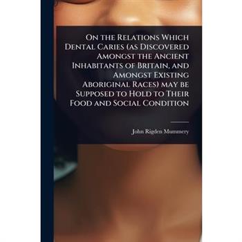 On the Relations Which Dental Caries (as Discovered Amongst the Ancient Inhabitants of Britain, and Amongst Existing Aboriginal Races) may be Supposed to Hold to Their Food and Social Condition