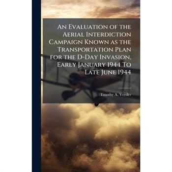 An Evaluation of the Aerial Interdiction Campaign Known as the Transportation Plan for the D-Day Invasion, Early January 1944 To Late June 1944