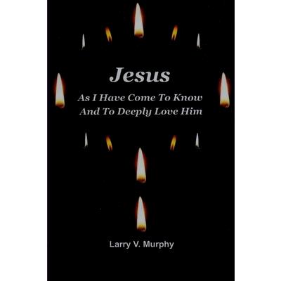 Jesus As I Have Come to Know and to Deeply Love Him
