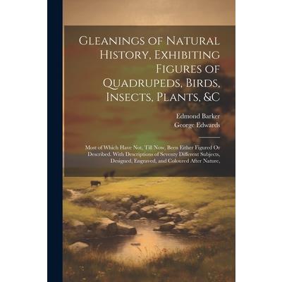 Gleanings of Natural History, Exhibiting Figures of Quadrupeds, Birds, Insects, Plants, &C