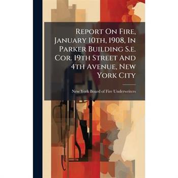 Report On Fire, January 10th, 1908, In Parker Building S.e. Cor. 19th Street And 4th Avenue, New York City