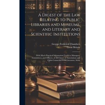 A Digest of the Law Relating to Public Libraries and Museums, and Literary and Scientific Institutions