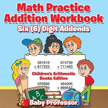 Math Practice Addition Workbook - Six (6) Digit Addends Children’s Arithmetic Books Edition