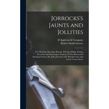 Jorrocks's Jaunts and Jollities; the Hunting, Shooting, Racing, Driving, Sailing, Eating, Eccentric and Extravagant Exploits of That Renowned Sporting Citizen, Mr. John Jorrocks of St. Botolph Lane an