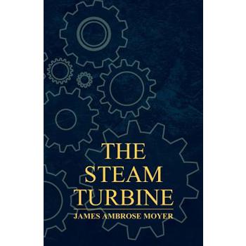 The Steam Turbine - A Practical and Theoretical Treatise for Engineers and Designers, Including a Discussion of the Gas Turbine