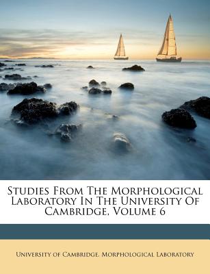 Studies from the Morphological Laboratory in the University of Cambridge, Volume 6