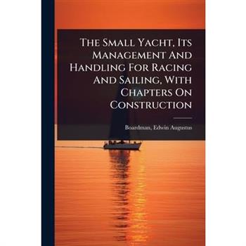 The Small Yacht, Its Management And Handling For Racing And Sailing, With Chapters On Construction