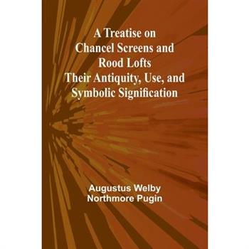 A Treatise on Chancel Screens and Rood Lofts Their Antiquity, Use, and Symbolic Signification