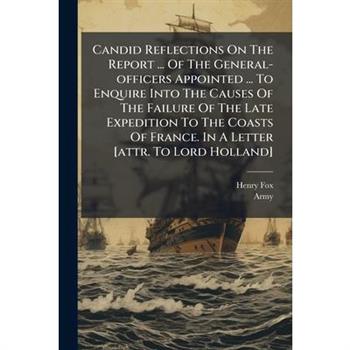 Candid Reflections On The Report ... Of The General-officers Appointed ... To Enquire Into The Causes Of The Failure Of The Late Expedition To The Coasts Of France. In A Letter [attr. To Lord Holland]