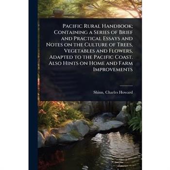 Pacific Rural Handbook; Containing a Series of Brief and Practical Essays and Notes on the Culture of Trees, Vegetables and Flowers, Adapted to the Pacific Coast. Also Hints on Home and Farm Improveme