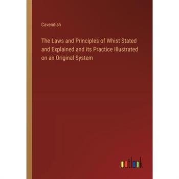 The Laws and Principles of Whist Stated and Explained and its Practice Illustrated on an Original System