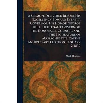 A Sermon, Delivered Before His Excellency Edward Everett, Governor, His Honor George Hull, Lieutenant Governor, the Honorable Council, and the Legislature of Massachusetts, on the Anniversary Election