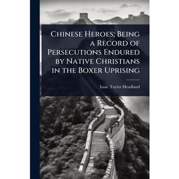 Chinese Heroes; Being a Record of Persecutions Endured by Native Christians in the Boxer Uprising