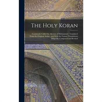 The Holy Koran; Commonly Called the Alcoran of Mohammed. Translated From the Original Arabic, and With the Former Translations Diligently Compared and Revised