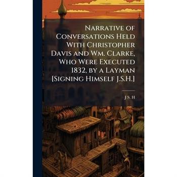 Narrative of Conversations Held With Christopher Davis and Wm. Clarke, Who Were Executed 1832, by a Layman [Signing Himself J.S.H.]
