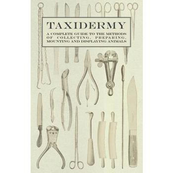 Taxidermy - A Complete Guide to the Methods of Collecting, Preparing, Mounting and Displaying Animals