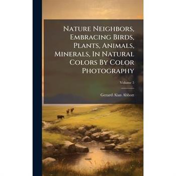 Nature Neighbors, Embracing Birds, Plants, Animals, Minerals, In Natural Colors By Color Photography