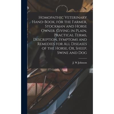 Homopathic Veterinary Hand-book, for the Farmer, Stockman and Horse Owner. Giving in Plain, Practical Terms, Description, Symptoms and Remedies for All Diseases of the Horse, Ox, Sheep, Swine and Dog