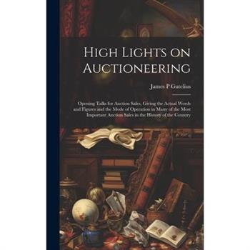 High Lights on Auctioneering; Opening Talks for Auction Sales, Giving the Actual Words and Figures and the Mode of Operation in Many of the Most Important Auction Sales in the History of the Country