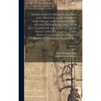 Slang and its Analogues Past and Present. A Dictionary, Historical and Comparative of the Heterodox Speech of all Classes of Society for More Than Three Hundred Years. With Synonyms in English, French