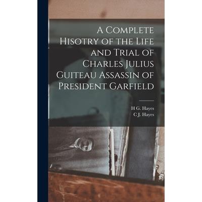 A Complete Hisotry of the Life and Trial of Charles Julius Guiteau Assassin of President Garfield