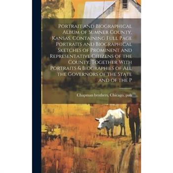 Portrait and Biographical Album of Sumner County, Kansas. Containing Full Page Portraits and Biographical Sketches of Prominent and Representative Citizens of the County, Together With Portraits & Bio