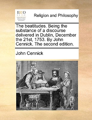 The Beatitudes. Being the Substance of a Discourse Delivered in Dublin, December the 21st, 1753. by John Cennick. the Second Edition.