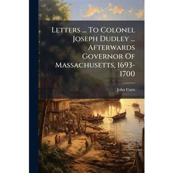 Letters ... To Colonel Joseph Dudley ... Afterwards Governor Of Massachusetts, 1693-1700