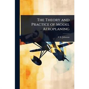 The Theory and Practice of Model Aeroplaning