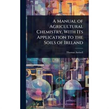 A Manual of Agricultural Chemistry, With Its Application to the Soils of Ireland