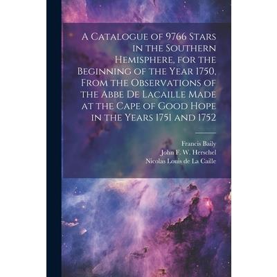 A Catalogue of 9766 Stars in the Southern Hemisphere, for the Beginning of the Year 1750, From the Observations of the Abbe de Lacaille Made at the Cape of Good Hope in the Years 1751 and 1752