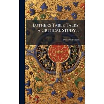 Luthers Table Talks; a Critical Study, ..