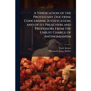 A Vindication of the Protestant Doctrine Concerning Justification, and of its Preachers and Professors From the Unjust Charge of Antinomianism