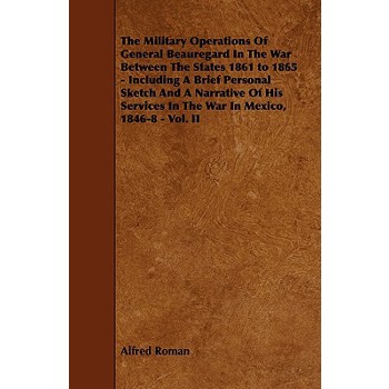 The Military Operations of General Beauregard in the War Between the States 1861 to 1865 - Including a Brief Personal Sketch and a Narrative of His Se