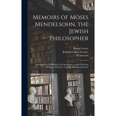 Memoirs of Moses Mendelsohn, the Jewish Philosopher; Including the Celebrated Correspondence, on the Christian Religion, With J.C. Lavater, Minister of Zurich