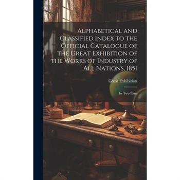 Alphabetical and Classified Index to the Official Catalogue of the Great Exhibition of the Works of Industry of All Nations, 1851
